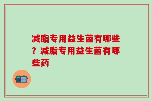 减脂专用益生菌有哪些？减脂专用益生菌有哪些药