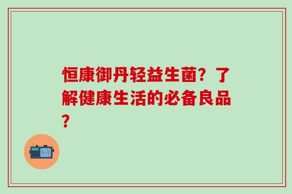 恒康御丹轻益生菌？了解健康生活的必备良品？