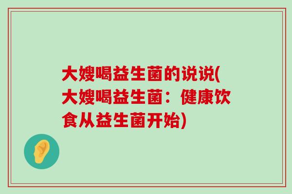 大嫂喝益生菌的说说(大嫂喝益生菌：健康饮食从益生菌开始)