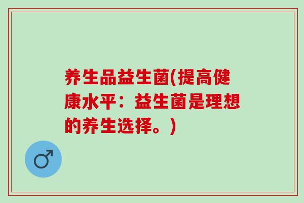 养生品益生菌(提高健康水平：益生菌是理想的养生选择。)