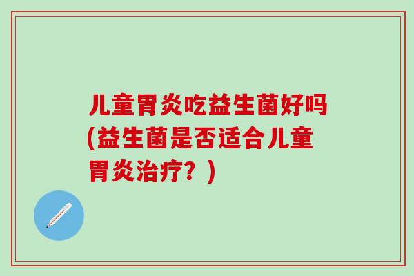 儿童胃炎吃益生菌好吗(益生菌是否适合儿童胃炎治疗？)