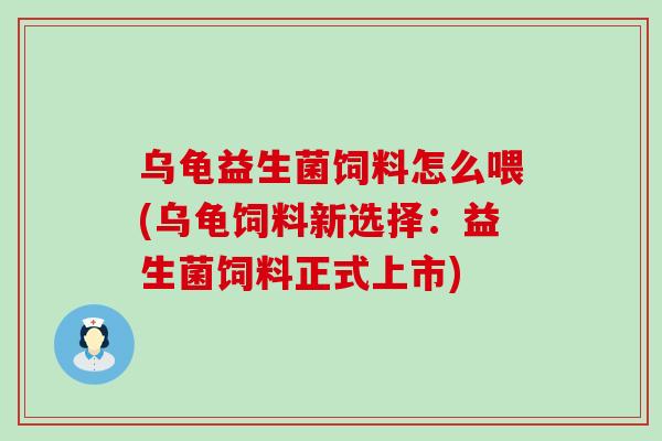 乌龟益生菌饲料怎么喂(乌龟饲料新选择：益生菌饲料正式上市)