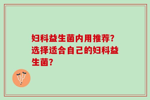 妇科益生菌内用推荐？选择适合自己的妇科益生菌？