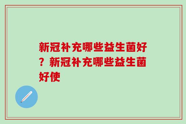 新冠补充哪些益生菌好？新冠补充哪些益生菌好使