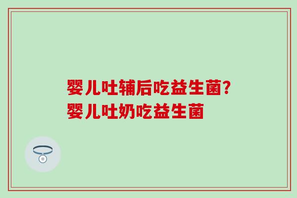 婴儿吐辅后吃益生菌？婴儿吐奶吃益生菌