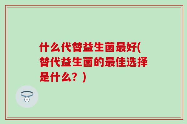 什么代替益生菌好(替代益生菌的佳选择是什么?) 什么代替益生菌好(替代益生菌的佳选择是什么?)