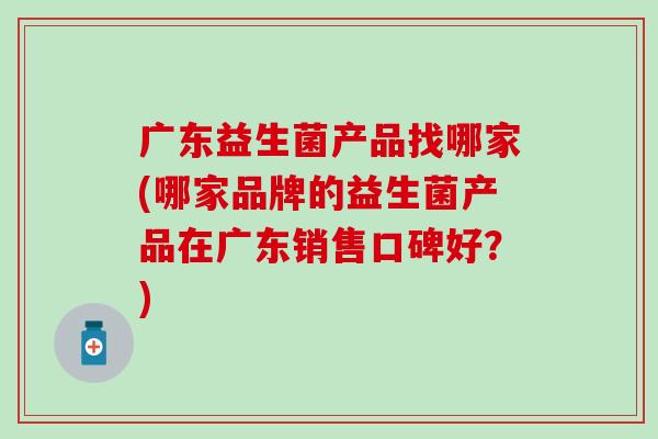广东益生菌产品找哪家(哪家品牌的益生菌产品在广东销售口碑好？)