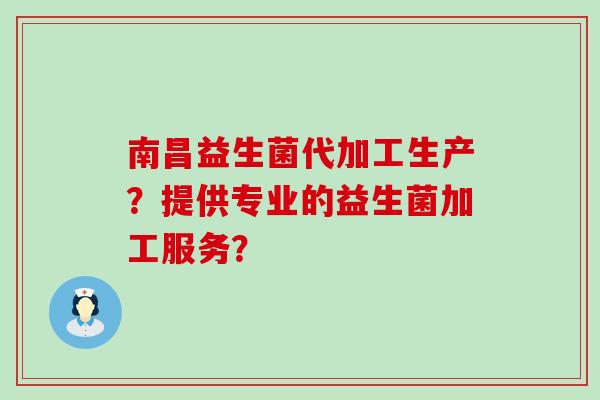 南昌益生菌代加工生产？提供专业的益生菌加工服务？
