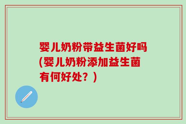 婴儿奶粉带益生菌好吗(婴儿奶粉添加益生菌有何好处？)