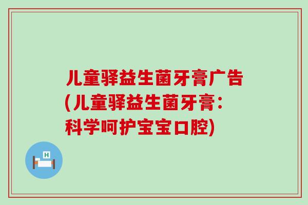 儿童驿益生菌牙膏广告(儿童驿益生菌牙膏：科学呵护宝宝口腔)