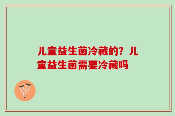 儿童益生菌冷藏的？儿童益生菌需要冷藏吗