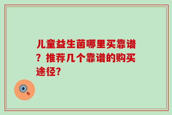 儿童益生菌哪里买靠谱？推荐几个靠谱的购买途径？
