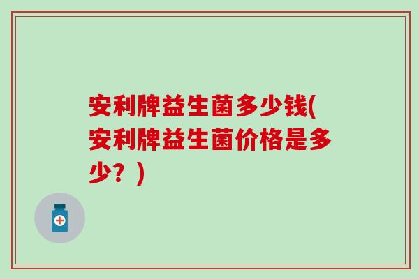 安利牌益生菌多少钱(安利牌益生菌价格是多少？)