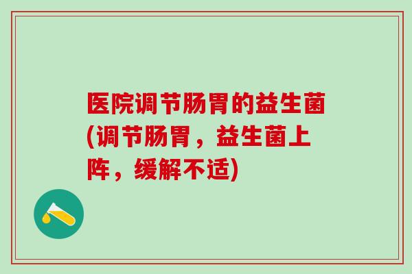 医院调节肠胃的益生菌(调节肠胃，益生菌上阵，缓解不适)