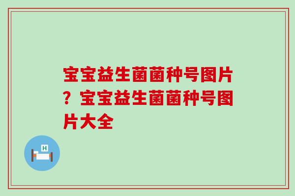 宝宝益生菌菌种号图片？宝宝益生菌菌种号图片大全