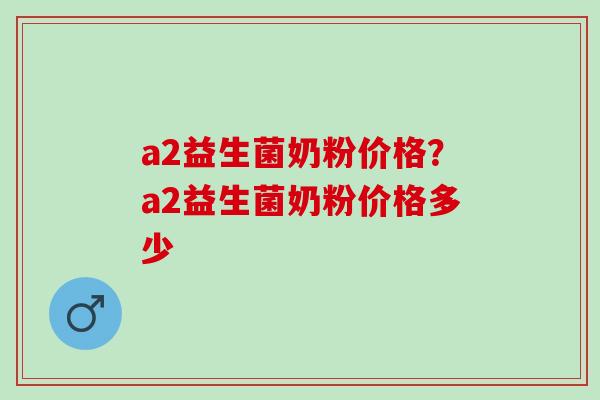 a2益生菌奶粉价格？a2益生菌奶粉价格多少