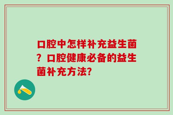 口腔中怎样补充益生菌？口腔健康必备的益生菌补充方法？