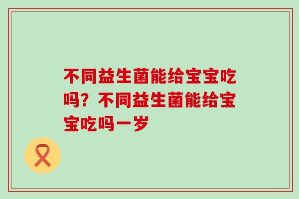 不同益生菌能给宝宝吃吗？不同益生菌能给宝宝吃吗一岁