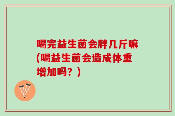 喝完益生菌会胖几斤嘛(喝益生菌会造成体重增加吗？)