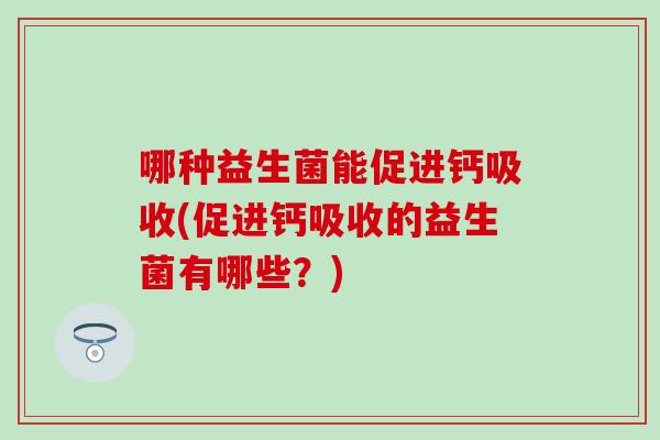 哪种益生菌能促进钙吸收(促进钙吸收的益生菌有哪些？)
