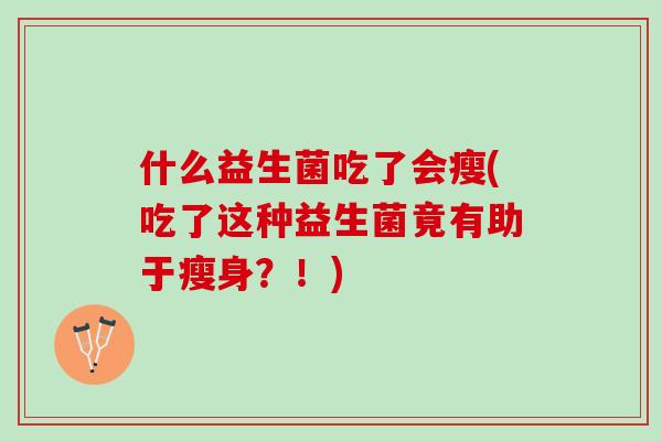 什么益生菌吃了会瘦(吃了这种益生菌竟有助于瘦身？！)