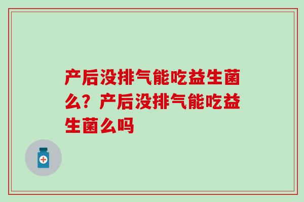 产后没排气能吃益生菌么？产后没排气能吃益生菌么吗