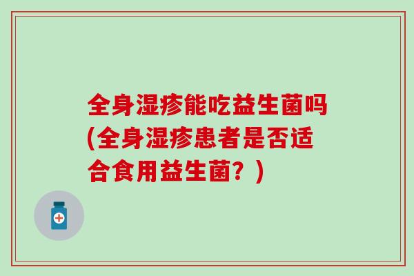 全身湿疹能吃益生菌吗(全身湿疹患者是否适合食用益生菌？)