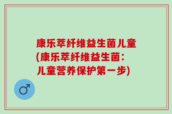 康乐萃纤维益生菌儿童(康乐萃纤维益生菌：儿童营养保护第一步)