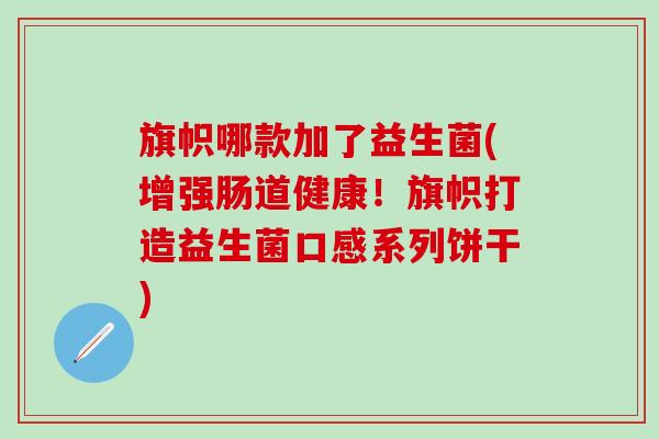 旗帜哪款加了益生菌(增强肠道健康!旗帜打造益生菌口感系列饼干) 旗帜哪款加了益生菌(增强肠道健康!旗帜打造益生菌口感系列饼干)