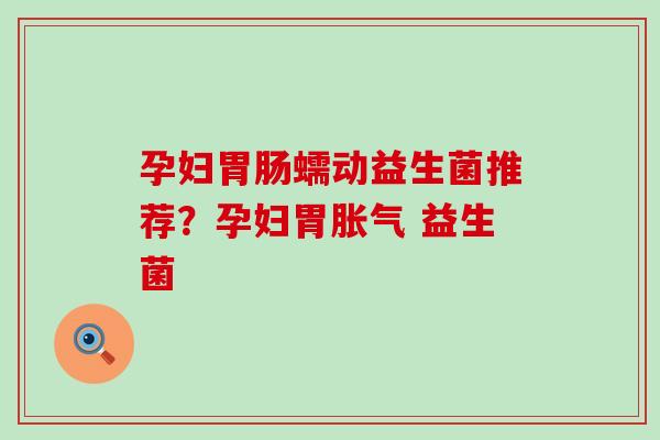 孕妇胃肠蠕动益生菌推荐？孕妇胃胀气 益生菌