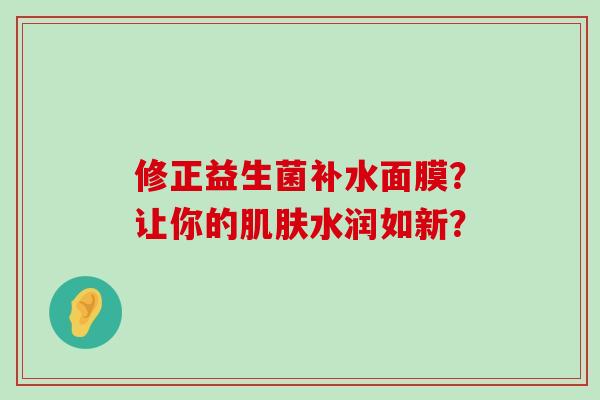 修正益生菌补水面膜？让你的肌肤水润如新？