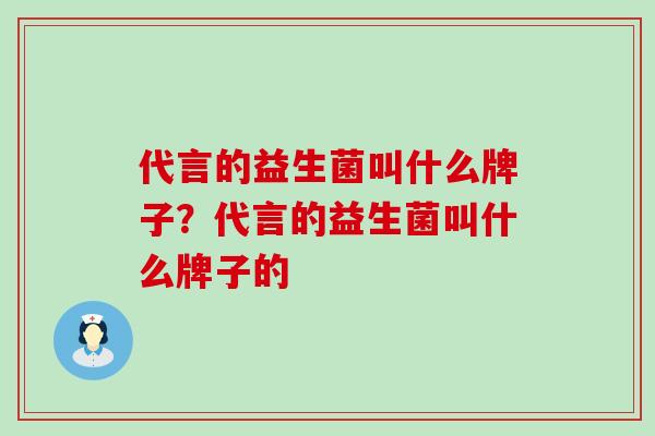 代言的益生菌叫什么牌子?代言的益生菌叫什么牌子的 代言的益生菌叫什么牌子?代言的益生菌叫什么牌子的
