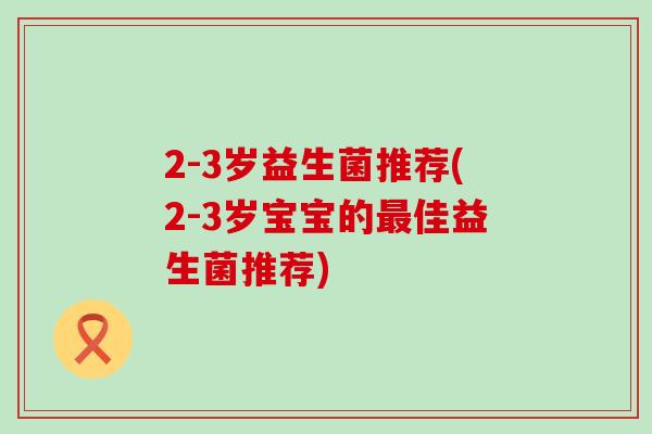 2-3岁益生菌推荐(2-3岁宝宝的最佳益生菌推荐)