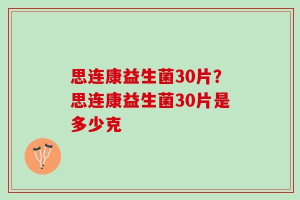 思连康益生菌30片?思连康益生菌30片是多少克 思连康益生菌30片?思连康益生菌30片是多少克