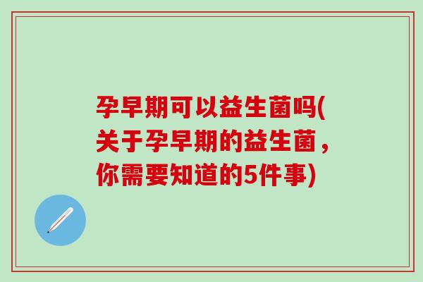 孕早期可以益生菌吗(关于孕早期的益生菌，你需要知道的5件事)