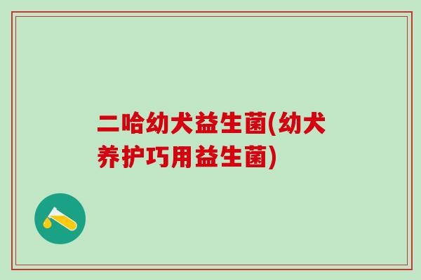 二哈幼犬益生菌(幼犬养护巧用益生菌) 二哈幼犬益生菌(幼犬养护巧用益生菌)