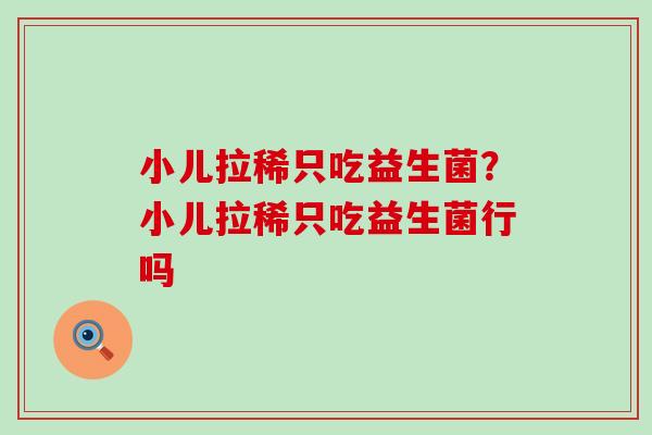 小儿拉稀只吃益生菌?小儿拉稀只吃益生菌行吗 小儿拉稀只吃益生菌?小儿拉稀只吃益生菌行吗