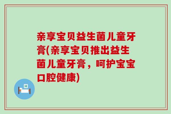 亲享宝贝益生菌儿童牙膏(亲享宝贝推出益生菌儿童牙膏，呵护宝宝口腔健康)