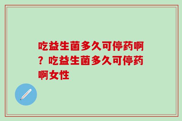 吃益生菌多久可停药啊？吃益生菌多久可停药啊女性