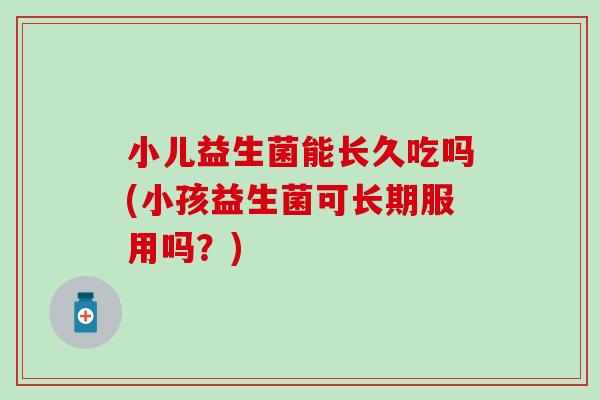 小儿益生菌能长久吃吗(小孩益生菌可长期服用吗?) 小儿益生菌能长久吃吗(小孩益生菌可长期服用吗?)