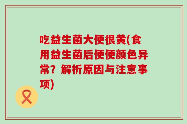 吃益生菌大便很黄(食用益生菌后便便颜色异常？解析原因与注意事项)