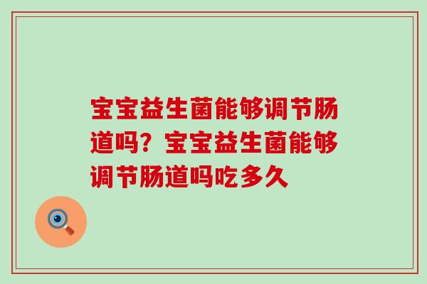 宝宝益生菌能够调节肠道吗?宝宝益生菌能够调节肠道吗吃多久 宝宝益生菌能够调节肠道吗?宝宝益生菌能够调节肠道吗吃多久