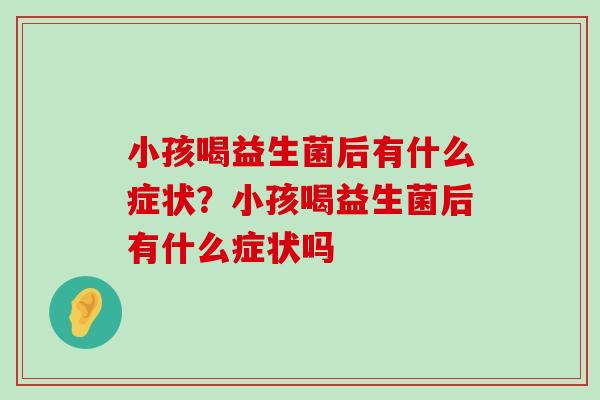 小孩喝益生菌后有什么症状？小孩喝益生菌后有什么症状吗