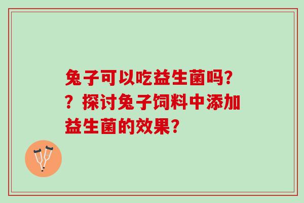 兔子可以吃益生菌吗？？探讨兔子饲料中添加益生菌的效果？