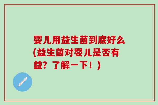 婴儿用益生菌到底好么(益生菌对婴儿是否有益？了解一下！)