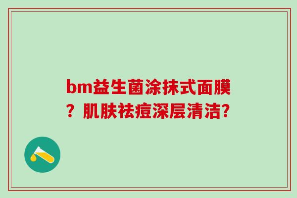 bm益生菌涂抹式面膜？肌肤祛痘深层清洁？