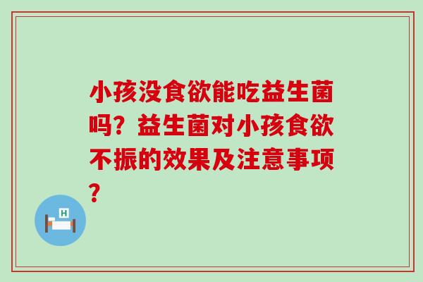 小孩没食欲能吃益生菌吗？益生菌对小孩食欲不振的效果及注意事项？