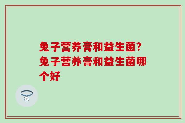 兔子营养膏和益生菌？兔子营养膏和益生菌哪个好