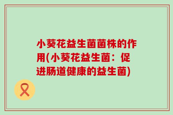 小葵花益生菌菌株的作用(小葵花益生菌：促进肠道健康的益生菌)