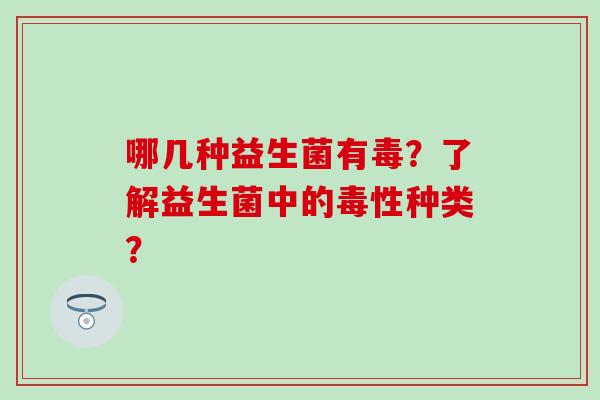 哪几种益生菌有毒？了解益生菌中的毒性种类？